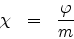 \begin{eqnarray*}
\chi & = & \frac{\varphi}{m}
\end{eqnarray*}