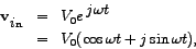 \begin{eqnarray*}
\mathbf{v_{\big in}} & = & V_{0}e^{\;\big{ j \omega t}} \\
& = & V_{0}(\cos \omega t + j \sin \omega t ),
\end{eqnarray*}